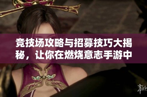 竞技场攻略与招募技巧大揭秘，让你在燃烧意志手游中轻松迈向巅峰