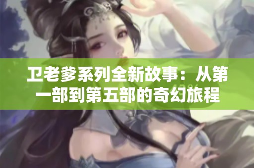 卫老爹系列全新故事：从第一部到第五部的奇幻旅程