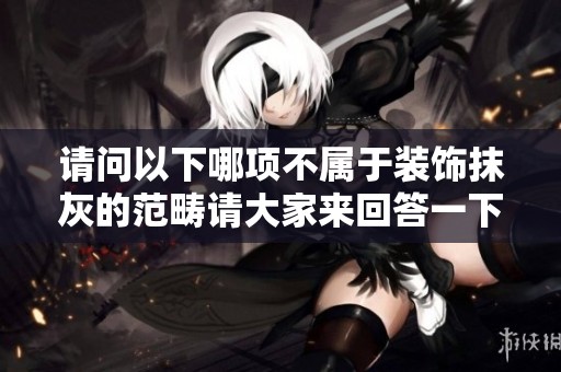 请问以下哪项不属于装饰抹灰的范畴请大家来回答一下这个问题