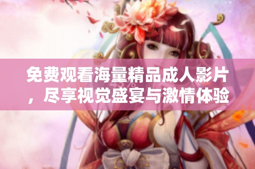 免费观看海量精品成人影片，尽享视觉盛宴与激情体验