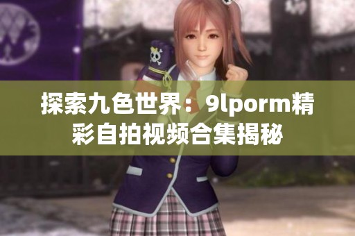 探索九色世界：9lporm精彩自拍视频合集揭秘