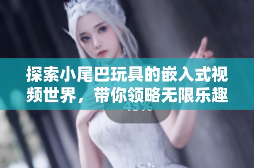 探索小尾巴玩具的嵌入式视频世界，带你领略无限乐趣