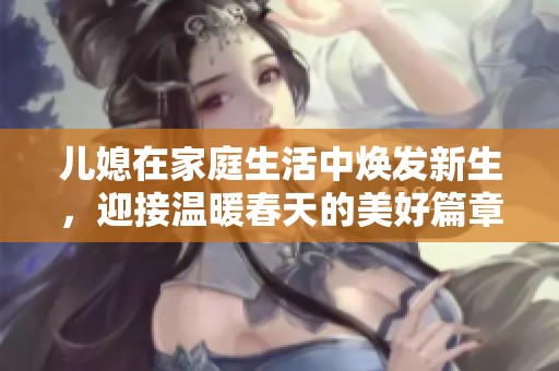 儿媳在家庭生活中焕发新生，迎接温暖春天的美好篇章