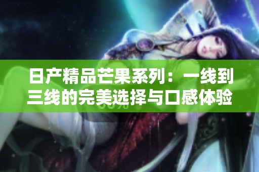 日产精品芒果系列：一线到三线的完美选择与口感体验