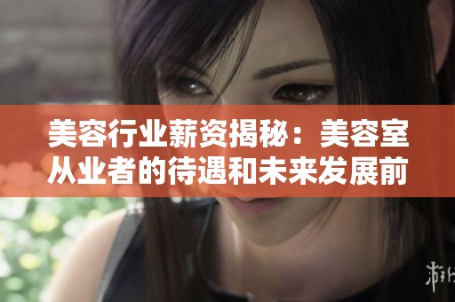 美容行业薪资揭秘：美容室从业者的待遇和未来发展前景分析