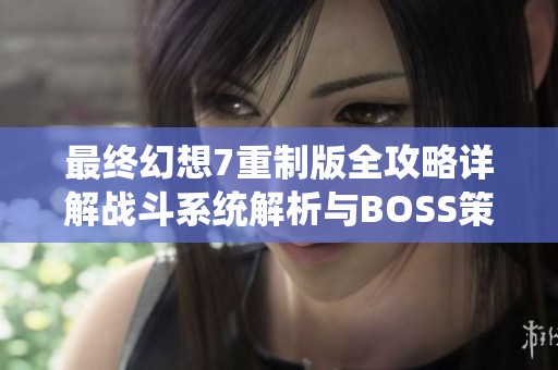最终幻想7重制版全攻略详解战斗系统解析与BOSS策略分享