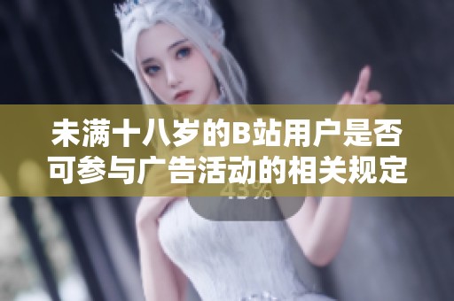 未满十八岁的B站用户是否可参与广告活动的相关规定探讨