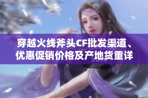 穿越火线斧头CF批发渠道、优惠促销价格及产地货重详细介绍