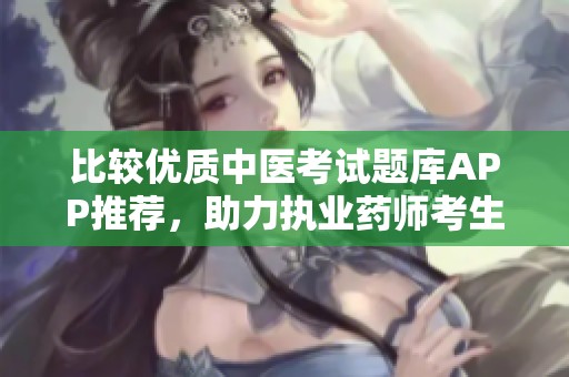 比较优质中医考试题库APP推荐，助力执业药师考生高效备考中医知识