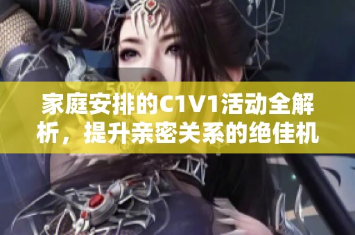 家庭安排的C1V1活动全解析，提升亲密关系的绝佳机会
