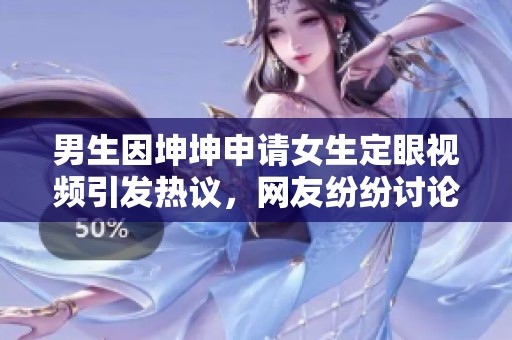 男生因坤坤申请女生定眼视频引发热议，网友纷纷讨论其动机