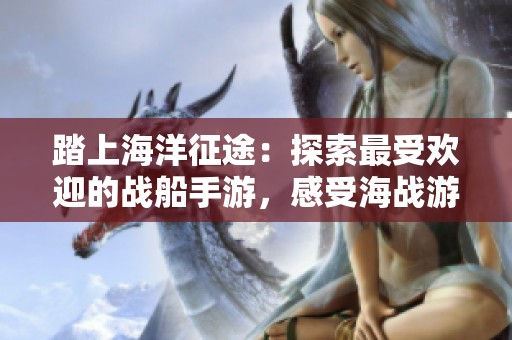踏上海洋征途：探索最受欢迎的战船手游，感受海战游戏的无穷魅力与乐趣