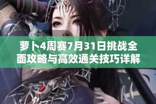 萝卜4周赛7月31日挑战全面攻略与高效通关技巧详解分享