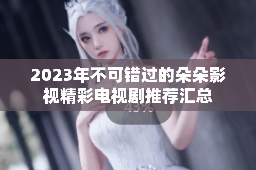 2023年不可错过的朵朵影视精彩电视剧推荐汇总