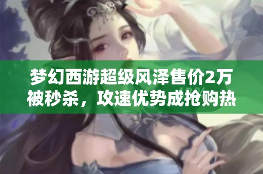 梦幻西游超级风泽售价2万被秒杀，攻速优势成抢购热潮原因分析