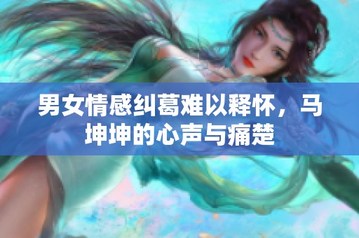 男女情感纠葛难以释怀，马坤坤的心声与痛楚