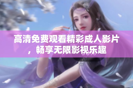 高清免费观看精彩成人影片，畅享无限影视乐趣