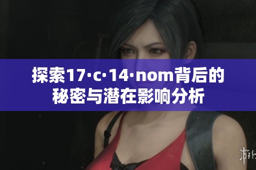 探索17·c·14·nom背后的秘密与潜在影响分析