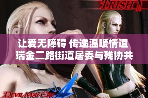 让爱无障碍 传递温暖情谊 瑞金二路街道居委与残协共筑和谐社区活动