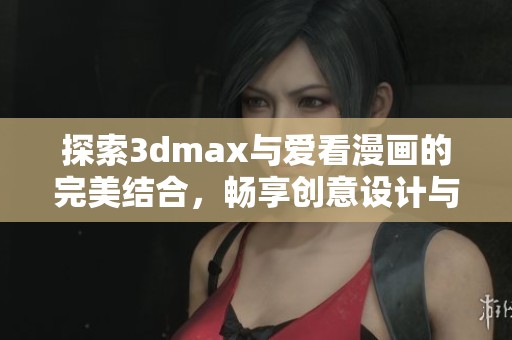 探索3dmax与爱看漫画的完美结合，畅享创意设计与漫画世界