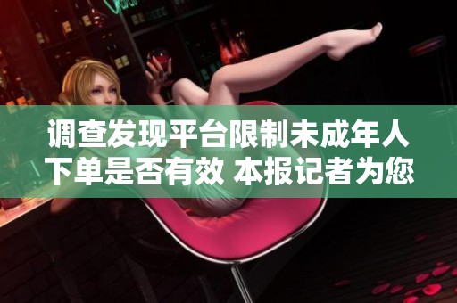 调查发现平台限制未成年人下单是否有效 本报记者为您带来深度分析与解读