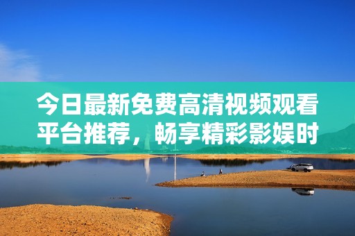 今日最新免费高清视频观看平台推荐，畅享精彩影娱时光