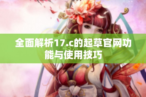 全面解析17.c的起草官网功能与使用技巧