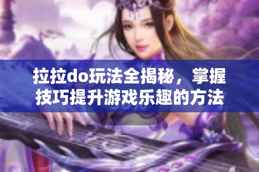 拉拉do玩法全揭秘，掌握技巧提升游戏乐趣的方法