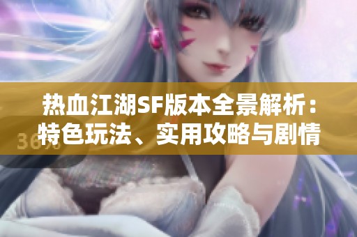 热血江湖SF版本全景解析：特色玩法、实用攻略与剧情深度解读