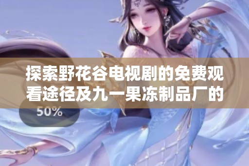探索野花谷电视剧的免费观看途径及九一果冻制品厂的最新动态
