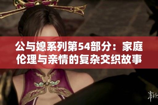 公与媳系列第54部分：家庭伦理与亲情的复杂交织故事