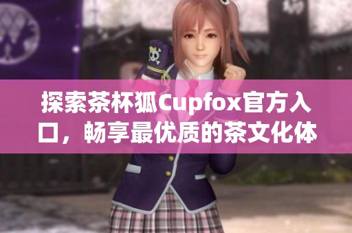 探索茶杯狐Cupfox官方入口，畅享最优质的茶文化体验