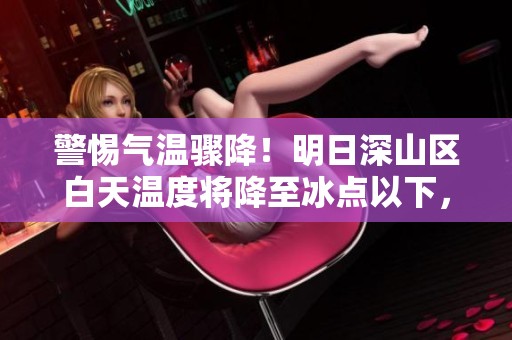 警惕气温骤降！明日深山区白天温度将降至冰点以下，请做好保暖准备