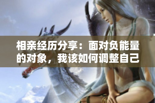 相亲经历分享：面对负能量的对象，我该如何调整自己的心态和看法