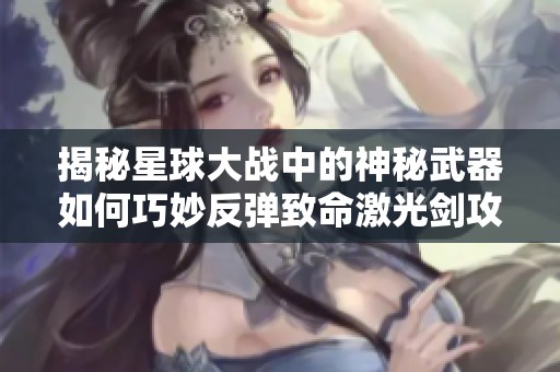 揭秘星球大战中的神秘武器如何巧妙反弹致命激光剑攻击的奥秘与效果