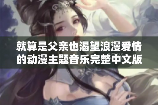 就算是父亲也渴望浪漫爱情的动漫主题音乐完整中文版解析