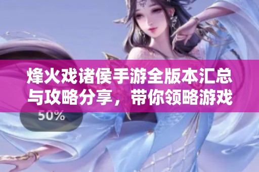 烽火戏诸侯手游全版本汇总与攻略分享，带你领略游戏魅力与玩法技巧