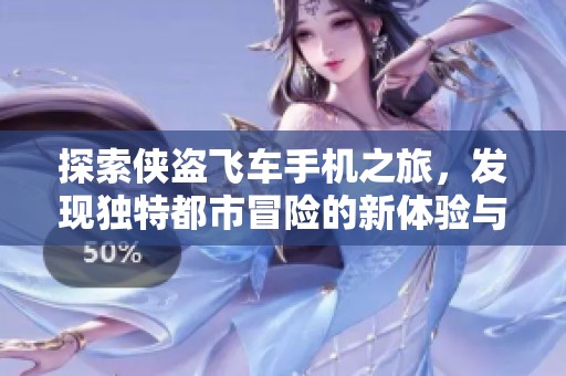 探索侠盗飞车手机之旅，发现独特都市冒险的新体验与精彩时刻