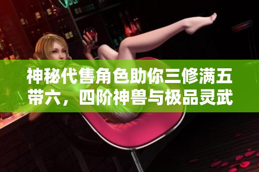 神秘代售角色助你三修满五带六，四阶神兽与极品灵武搭配高会心技能等你来体验！