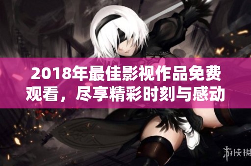 2018年最佳影视作品免费观看，尽享精彩时刻与感动