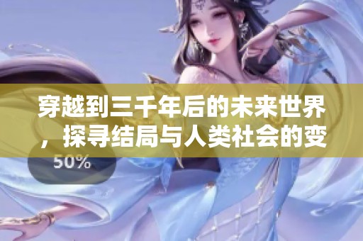 穿越到三千年后的未来世界，探寻结局与人类社会的变迁与发展