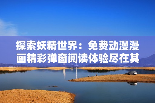 探索妖精世界：免费动漫漫画精彩弹窗阅读体验尽在其中