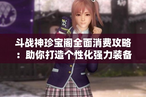 斗战神珍宝阁全面消费攻略：助你打造个性化强力装备的秘诀与技巧