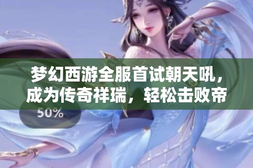 梦幻西游全服首试朝天吼，成为传奇祥瑞，轻松击败帝狰的故事