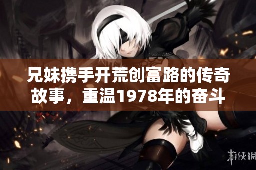 兄妹携手开荒创富路的传奇故事，重温1978年的奋斗岁月