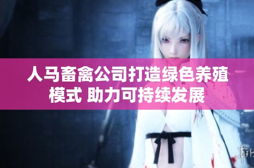 人马畜禽公司打造绿色养殖模式 助力可持续发展