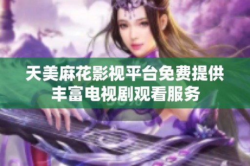 天美麻花影视平台免费提供丰富电视剧观看服务
