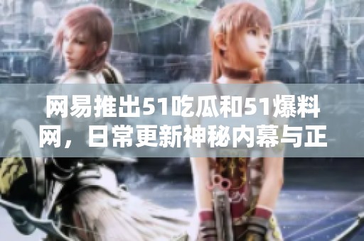 网易推出51吃瓜和51爆料网，日常更新神秘内幕与正能量故事的全新平台
