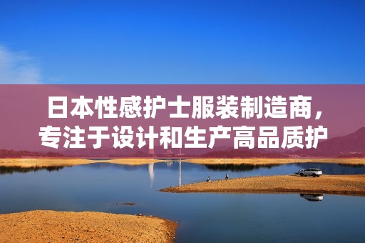 日本性感护士服装制造商，专注于设计和生产高品质护士装的专业公司介绍