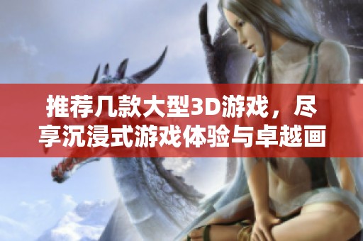 推荐几款大型3D游戏，尽享沉浸式游戏体验与卓越画面表现